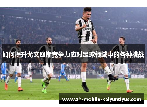 如何提升尤文图斯竞争力应对足球领域中的各种挑战