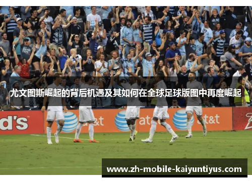 尤文图斯崛起的背后机遇及其如何在全球足球版图中再度崛起