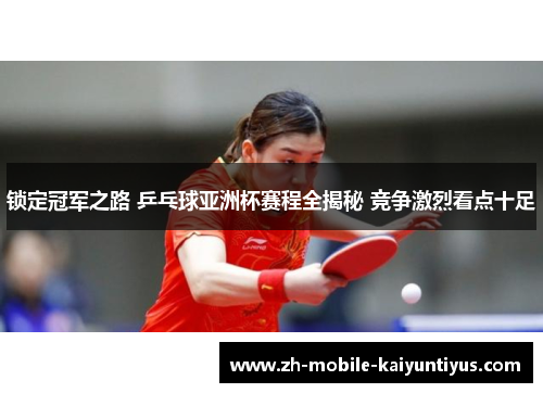 锁定冠军之路 乒乓球亚洲杯赛程全揭秘 竞争激烈看点十足