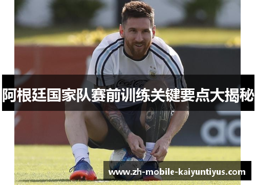 阿根廷国家队赛前训练关键要点大揭秘